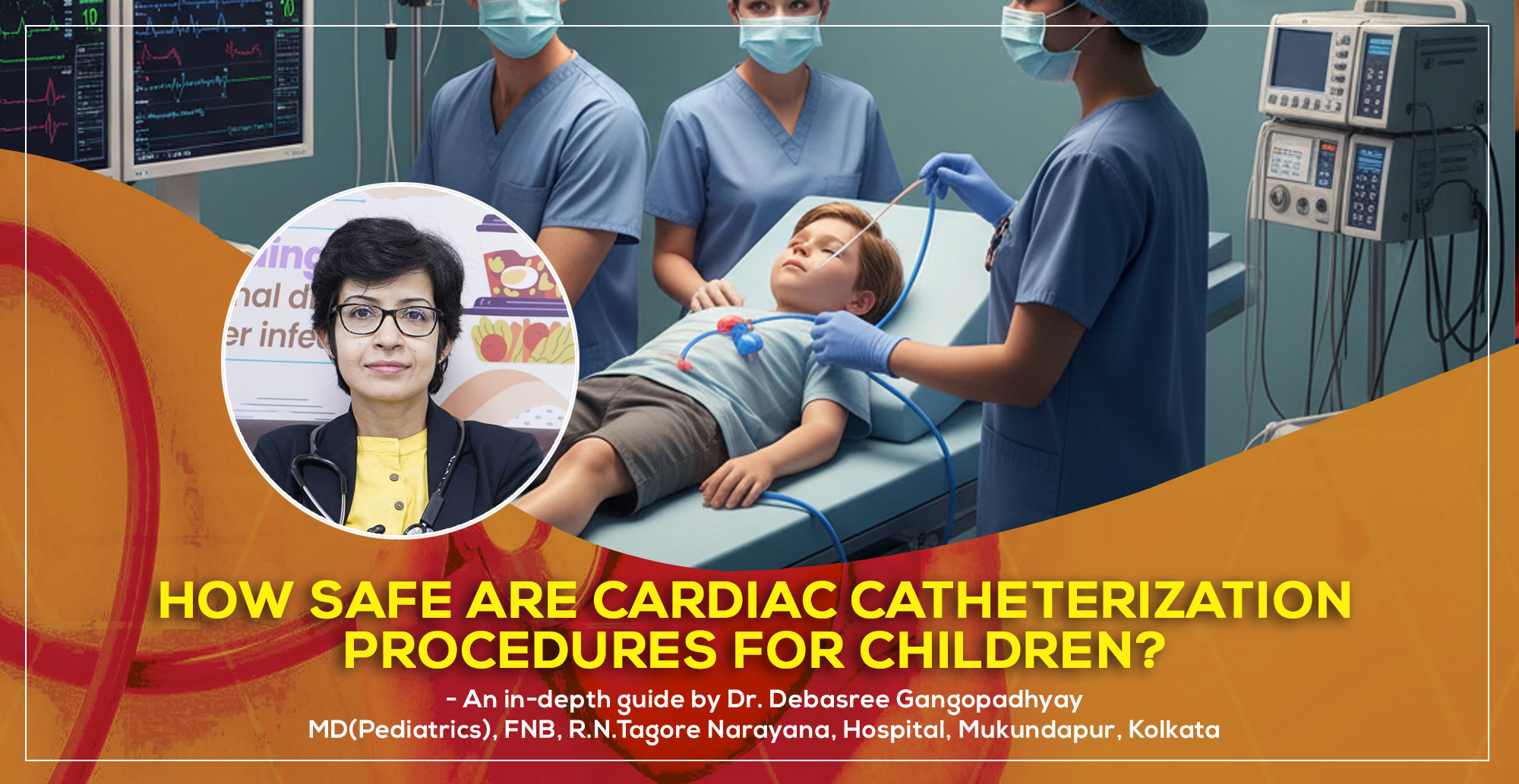 How Safe Are Cardiac Catheterization Procedures for Children? - an essential Guide by Dr. Debasree Gangopadhyay, pediatric cardiologist (MD), FNB, R.N.Tagore Narayana, Hospital, Mukundapur, Kolkata.