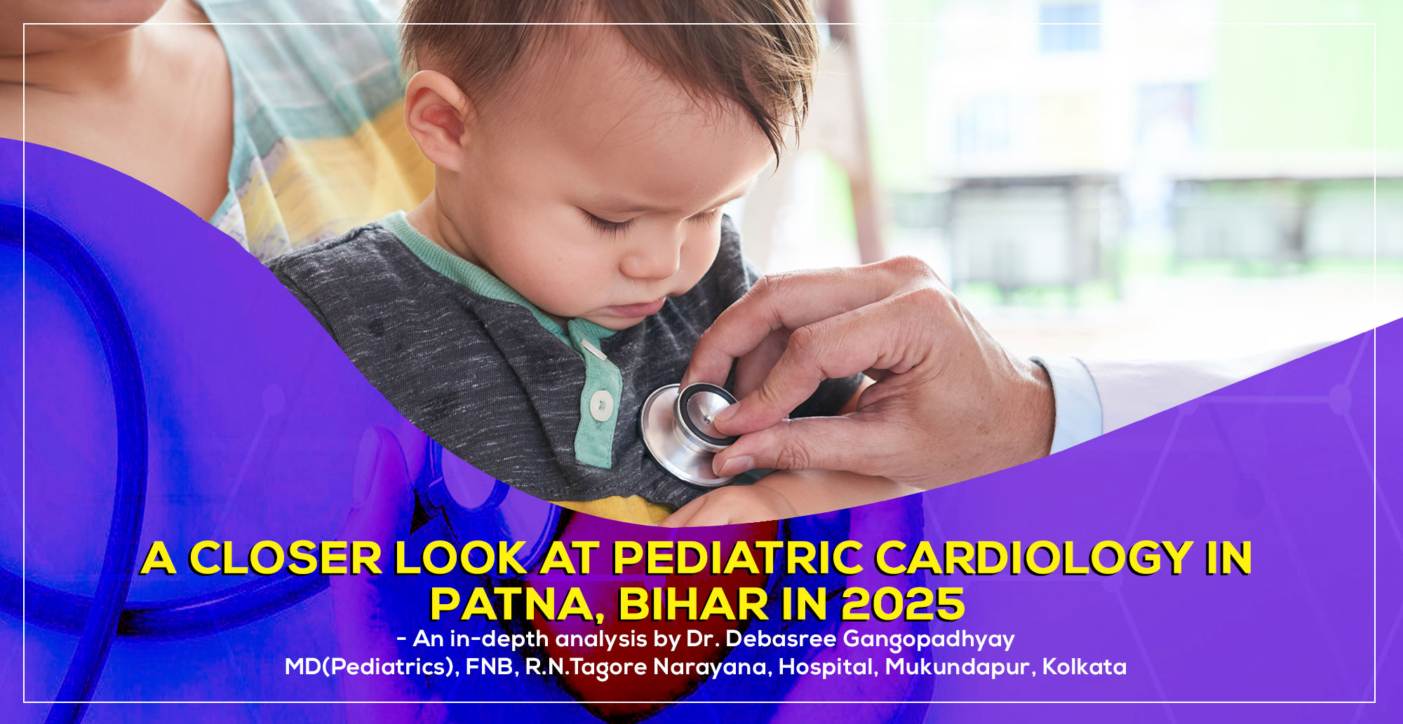 'A Closer Look at Pediatric Cardiology in Patna, Bihar in 2025' a detailed guide by Dr. Debasree Gangopadhyay, pediatric cardiologist (MD), Narayana Hospital, Kolkata